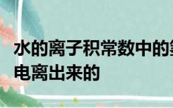 水的离子积常数中的氢离子和氢氧根一定是水电离出来的