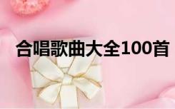 合唱歌曲大全100首（合唱歌曲精选高中）