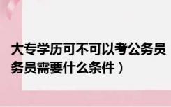 大专学历可不可以考公务员（大专学历可以考公务员吗 考公务员需要什么条件）