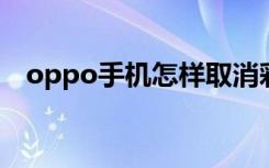 oppo手机怎样取消彩铃（怎样取消彩铃）