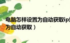 电脑怎样设置为自动获取ip地址（如何将电脑的IP地址设置为自动获取）