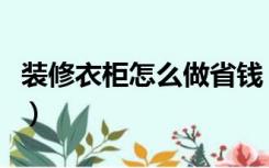 装修衣柜怎么做省钱（衣柜怎么装修好看省钱）