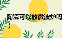 陶瓷可以放微波炉吗?（陶瓷可以放微波炉吗）