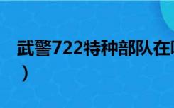 武警722特种部队在哪里（武警722特种部队）