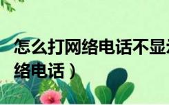 怎么打网络电话不显示真实的号码（怎么打网络电话）