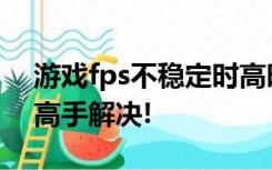 游戏fps不稳定时高时低,什么方法都试了,求高手解决!