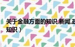 关于金融方面的知识,新闻,政策,形式不限（关于金融方面的知识）