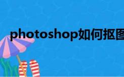 photoshop如何抠图（photoshop抠图）