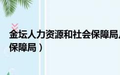 金坛人力资源和社会保障局几点上班（金坛人力资源和社会保障局）