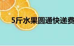 5斤水果圆通快递费用（圆通快递费用）