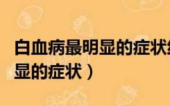 白血病最明显的症状红斑是哪种（白血病最明显的症状）