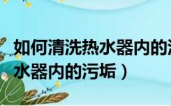 如何清洗热水器内的污垢多少钱（如何清洗热水器内的污垢）