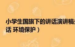 小学生国旗下的讲话演讲稿关于保护环境的（小学国旗下讲话 环境保护）