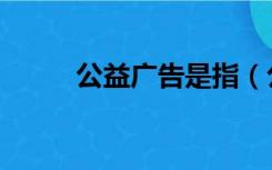 公益广告是指（公益广告的定义）