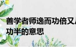 善学者师逸而功倍又从而庸之不善学者师勤而功半的意思