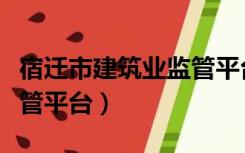 宿迁市建筑业监管平台电话（宿迁市建筑业监管平台）