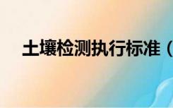 土壤检测执行标准（国家土壤检测标准）