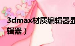 3dmax材质编辑器显示不全（3dmax材质编辑器）