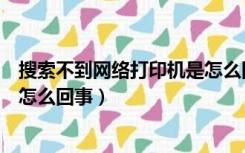 搜索不到网络打印机是怎么回事儿（搜索不到网络打印机是怎么回事）