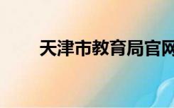 天津市教育局官网（天津市教育局）