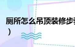 厕所怎么吊顶装修步骤图片（厕所吊顶怎么做）