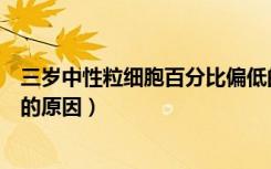 三岁中性粒细胞百分比偏低的原因（中性粒细胞百分比偏低的原因）