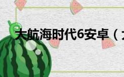 大航海时代6安卓（大航海时代6中文版）