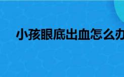 小孩眼底出血怎么办（眼底出血怎么办）