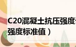 C20混凝土抗压强度设计值（c20混凝土抗压强度标准值）