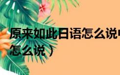 原来如此日语怎么说中文谐音（原来如此日语怎么说）