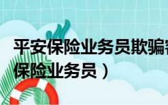 平安保险业务员欺骗客户不承认怎么办（平安保险业务员）