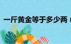 一斤黄金等于多少两（1斤黄金等于多少两）