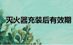 灭火器充装后有效期（灭火器充装有效期）