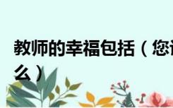 教师的幸福包括（您认为教师最大的幸福是什么）