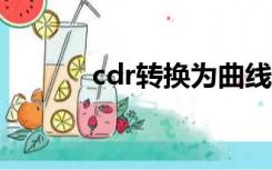 cdr转换为曲线（cdr转换jpg）