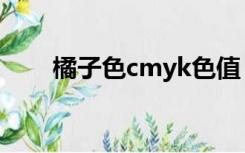 橘子色cmyk色值（橘红色cmyk值）