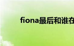 fiona最后和谁在一起了（fiona）