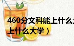 460分文科能上什么大学辽宁（460分文科能上什么大学）