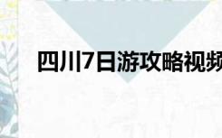 四川7日游攻略视频（四川7日游攻略）