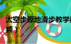 太空步原地滑步教学视频（太空步后滑教学视频）