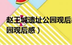 赵王城遗址公园观后感600字（赵王城遗址公园观后感）