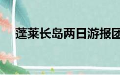 蓬莱长岛两日游报团（蓬莱长岛两日游）