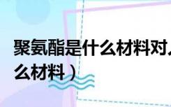 聚氨酯是什么材料对人体有害吗（聚氨酯是什么材料）