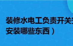 装修水电工负责开关安装吗（家装水电工负责安装哪些东西）