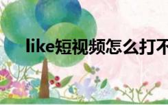 like短视频怎么打不开了（like短视频）