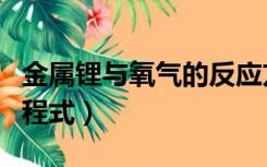 金属锂与氧气的反应方程式（锂与氧气反应方程式）