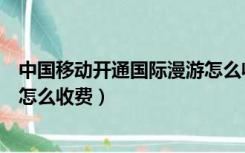 中国移动开通国际漫游怎么收费的（中国移动开通国际漫游怎么收费）