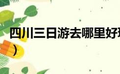 四川三日游去哪里好玩（四川三日游去哪里好）