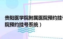 贵阳医学院附属医院预约挂号系统网址（贵阳医学院附属医院预约挂号系统）