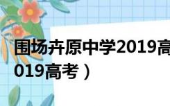 围场卉原中学2019高考成绩（围场卉原中学2019高考）